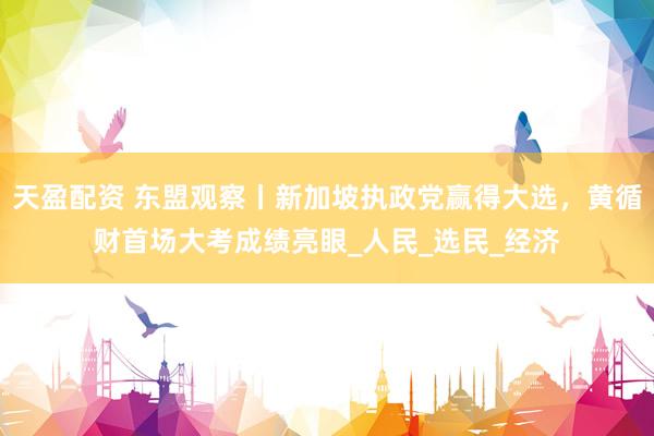 天盈配资 东盟观察丨新加坡执政党赢得大选，黄循财首场大考成绩亮眼_人民_选民_经济