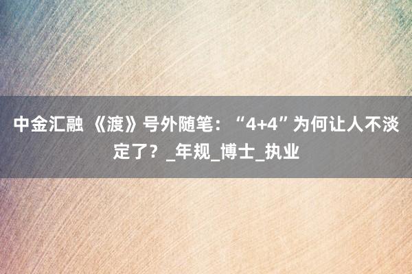 中金汇融 《渡》号外随笔：“4+4”为何让人不淡定了？_年规_博士_执业