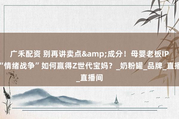 广禾配资 别再讲卖点&成分！母婴老板IP的“情绪战争”如何赢得Z世代宝妈？_奶粉罐_品牌_直播间