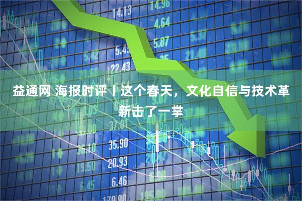 益通网 海报时评丨这个春天，文化自信与技术革新击了一掌