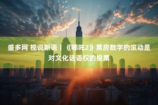盛多网 视说新语丨《哪吒2》票房数字的滚动是对文化话语权的投票
