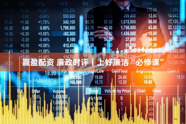 赢盈配资 廉政时评丨上好廉洁“必修课”