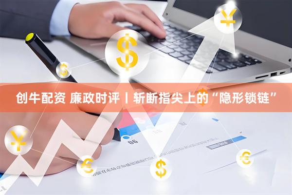 创牛配资 廉政时评丨斩断指尖上的“隐形锁链”