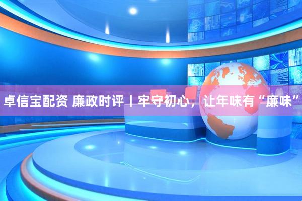 卓信宝配资 廉政时评丨牢守初心，让年味有“廉味”