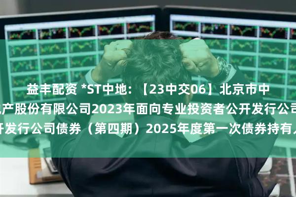 益丰配资 *ST中地: 【23中交06】北京市中洲律师事务所关于中交地产股份有限公司2023年面向专业投资者公开发行公司债券（第四期）2025年度第一次债券持有人会议法律意见书