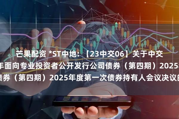 芒果配资 *ST中地: 【23中交06】关于中交地产股份有限公司2023年面向专业投资者公开发行公司债券（第四期）2025年度第一次债券持有人会议决议的公告