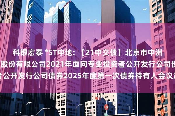 科银宏泰 *ST中地: 【21中交债】北京市中洲律师事务所关于中交地产股份有限公司2021年面向专业投资者公开发行公司债券2025年度第一次债券持有人会议法律意见书
