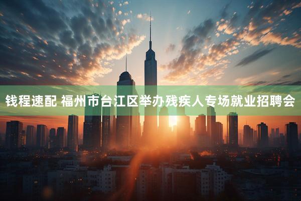 钱程速配 福州市台江区举办残疾人专场就业招聘会