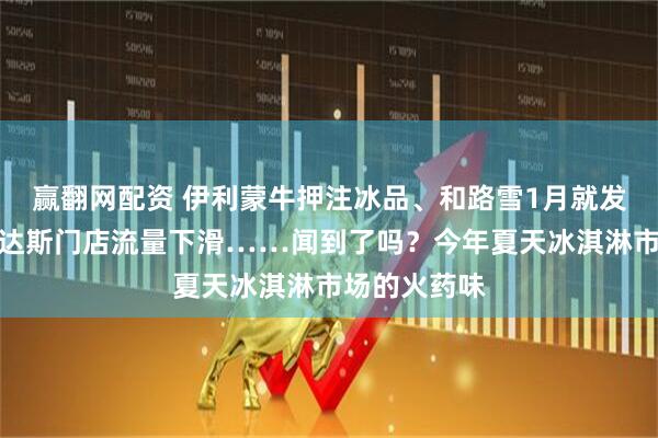 赢翻网配资 伊利蒙牛押注冰品、和路雪1月就发新品、哈根达斯门店流量下滑……闻到了吗？今年夏天冰淇淋市场的火药味