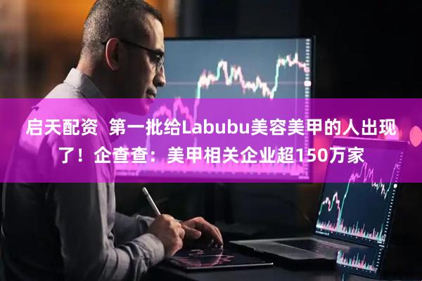 启天配资  第一批给Labubu美容美甲的人出现了！企查查：美甲相关企业超150万家