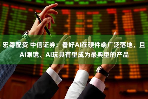 宏粤配资 中信证券：看好AI在硬件端广泛落地，且AI眼镜、AI玩具有望成为最典型的产品