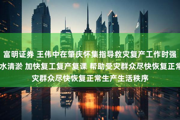 富明证券 王伟中在肇庆怀集指导救灾复产工作时强调 全力开展排水清淤 加快复工复产复课 帮助受灾群众尽快恢复正常生产生活秩序