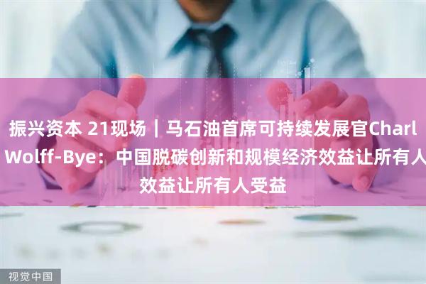 振兴资本 21现场｜马石油首席可持续发展官Charlotte Wolff-Bye：中国脱碳创新和规模经济效益让所有人受益