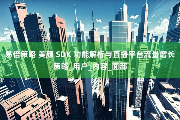 易倍策略 美颜 SDK 功能解析与直播平台流量增长策略_用户_内容_面部