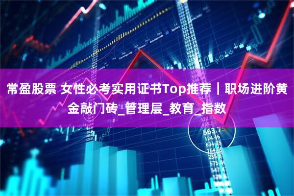 常盈股票 女性必考实用证书Top推荐｜职场进阶黄金敲门砖_管理层_教育_指数