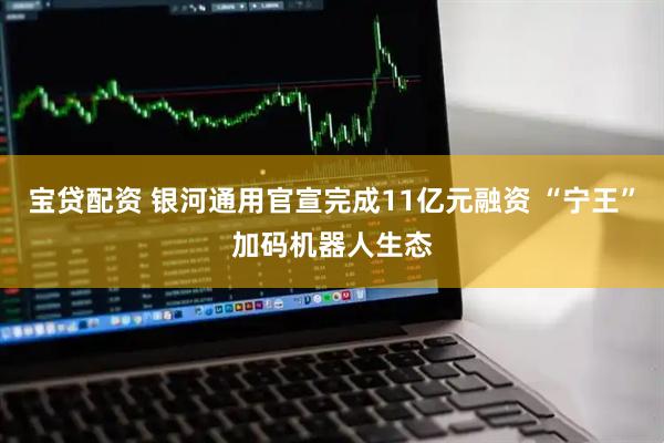 宝贷配资 银河通用官宣完成11亿元融资 “宁王”加码机器人生态