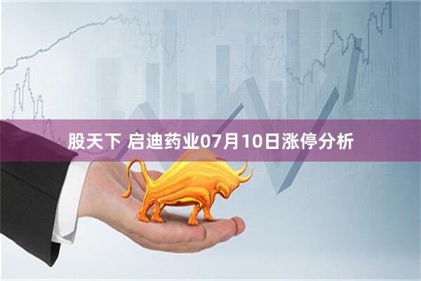 股天下 启迪药业07月10日涨停分析