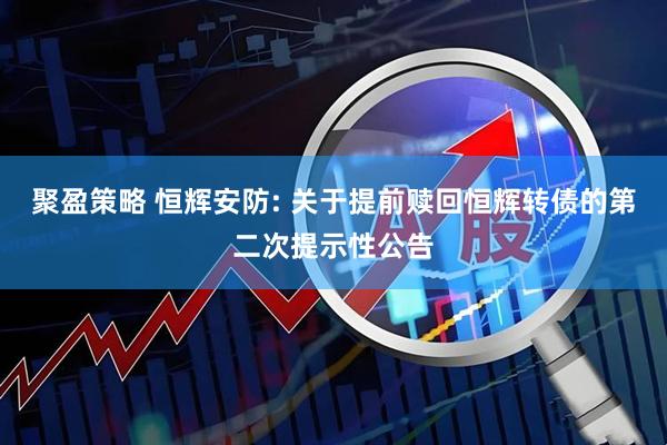 聚盈策略 恒辉安防: 关于提前赎回恒辉转债的第二次提示性公告