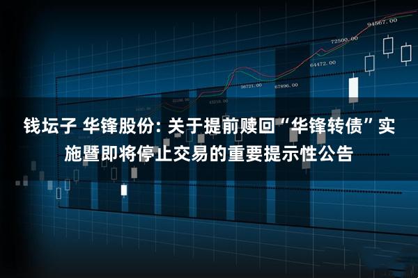 钱坛子 华锋股份: 关于提前赎回“华锋转债”实施暨即将停止交易的重要提示性公告