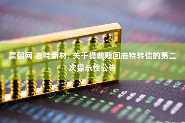 赢翻网 志特新材: 关于提前赎回志特转债的第二次提示性公告