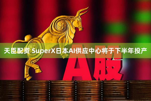 天臣配资 SuperX日本AI供应中心将于下半年投产