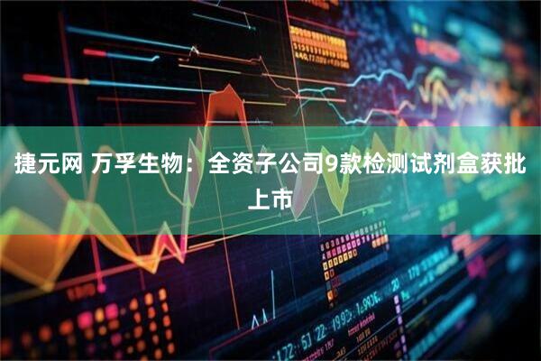 捷元网 万孚生物：全资子公司9款检测试剂盒获批上市