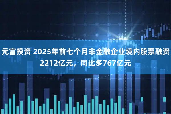 元富投资 2025年前七个月非金融企业境内股票融资2212亿元，同比多767亿元