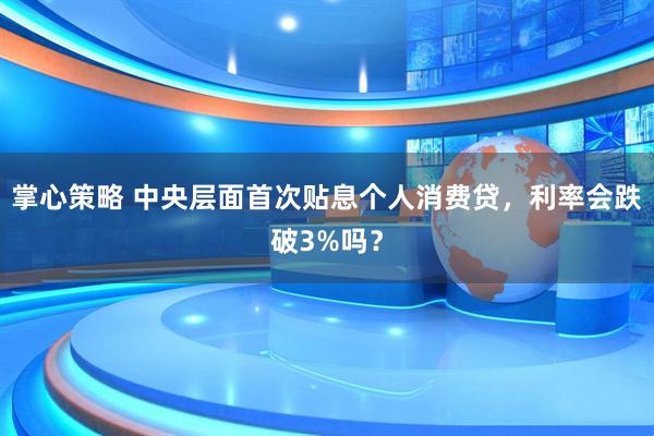 掌心策略 中央层面首次贴息个人消费贷，利率会跌破3%吗？