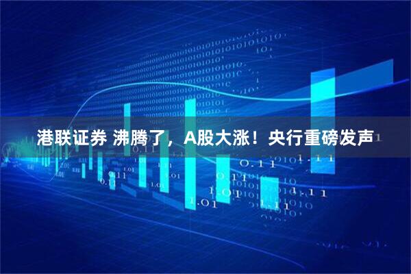 港联证券 沸腾了，A股大涨！央行重磅发声