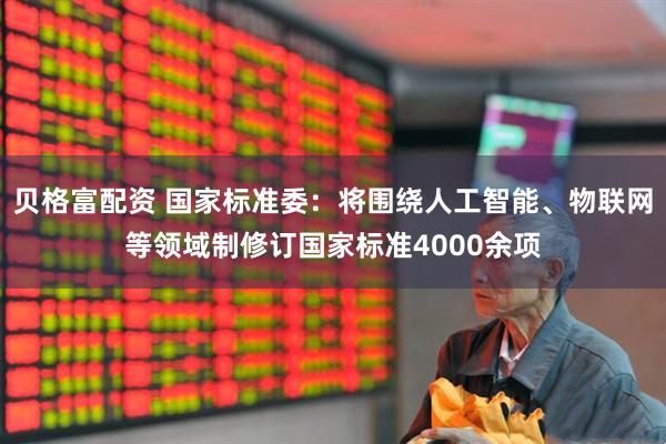 贝格富配资 国家标准委：将围绕人工智能、物联网等领域制修订国家标准4000余项