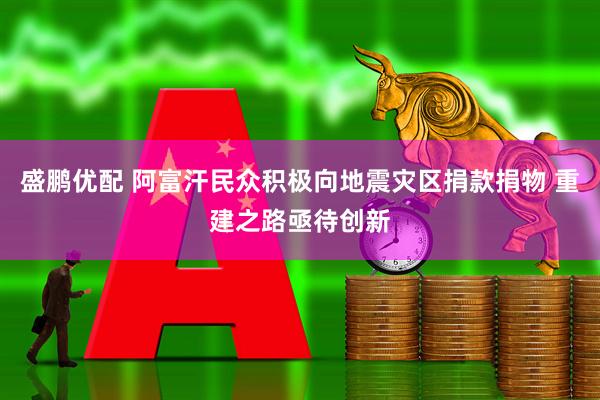 盛鹏优配 阿富汗民众积极向地震灾区捐款捐物 重建之路亟待创新