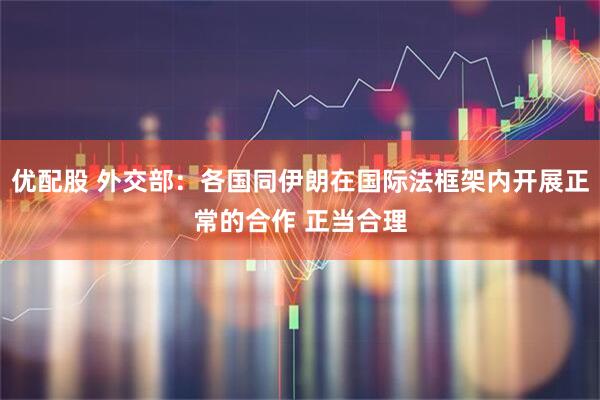 优配股 外交部：各国同伊朗在国际法框架内开展正常的合作 正当合理
