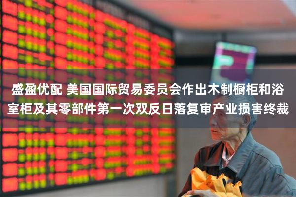 盛盈优配 美国国际贸易委员会作出木制橱柜和浴室柜及其零部件第一次双反日落复审产业损害终裁