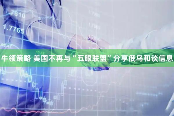 牛领策略 美国不再与“五眼联盟”分享俄乌和谈信息
