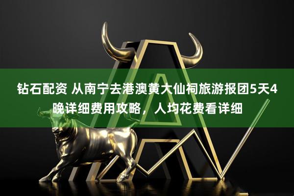 钻石配资 从南宁去港澳黄大仙祠旅游报团5天4晚详细费用攻略，人均花费看详细