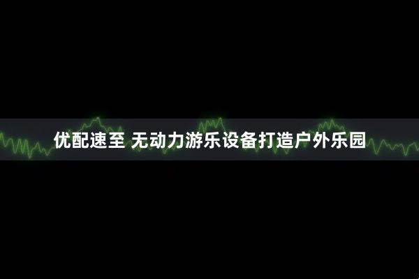 优配速至 无动力游乐设备打造户外乐园