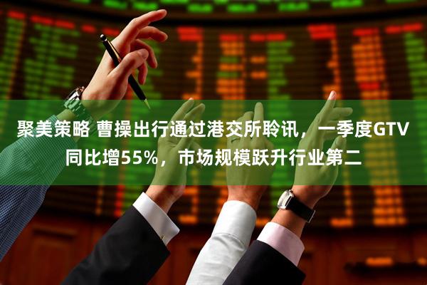 聚美策略 曹操出行通过港交所聆讯，一季度GTV同比增55%，市场规模跃升行业第二