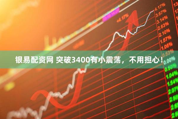 银易配资网 突破3400有小震荡，不用担心！