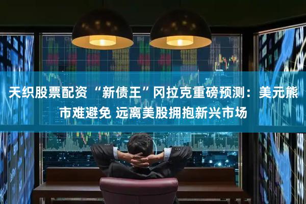 天织股票配资 “新债王”冈拉克重磅预测：美元熊市难避免 远离美股拥抱新兴市场