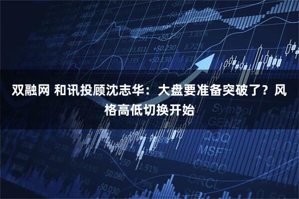 双融网 和讯投顾沈志华:大盘要准备突破了?风格高低切换开始